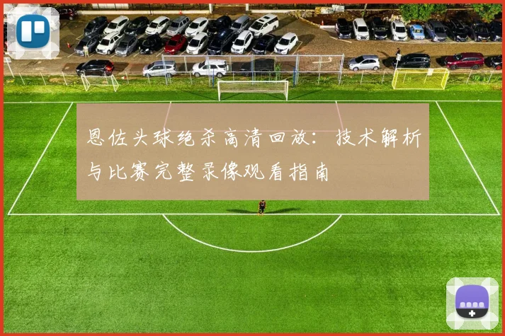 恩佐头球绝杀高清回放:技术解析与比赛完整录像观看指南