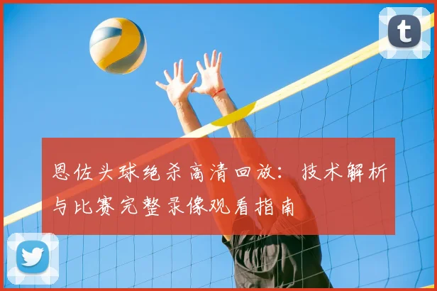 恩佐头球绝杀高清回放：技术解析与比赛完整录像观看指南