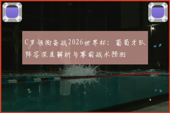 C罗领衔备战2026世界杯：葡萄牙队阵容深度解析与赛前战术预测