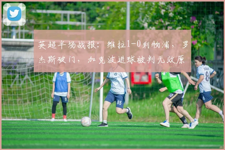 英超半场战报:维拉1-0利物浦,罗杰斯破门,加克波进球被判无效原因解析