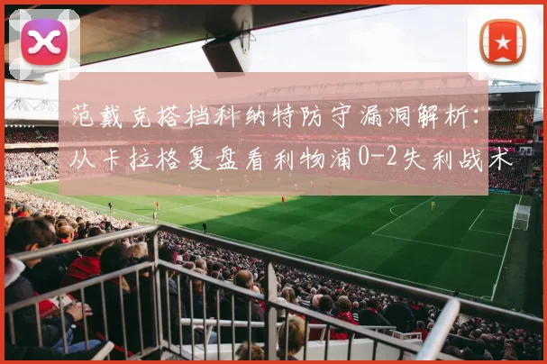 范戴克搭档科纳特防守漏洞解析:从卡拉格复盘看利物浦0-2失利战术教训