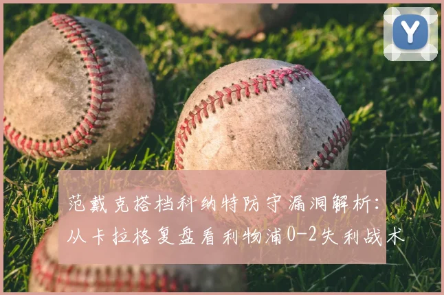 范戴克搭档科纳特防守漏洞解析：从卡拉格复盘看利物浦0-2失利战术教训