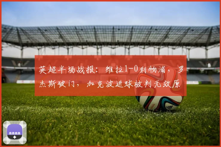 英超半场战报：维拉1-0利物浦，罗杰斯破门，加克波进球被判无效原因解析