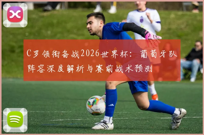 C罗领衔备战2026世界杯:葡萄牙队阵容深度解析与赛前战术预测