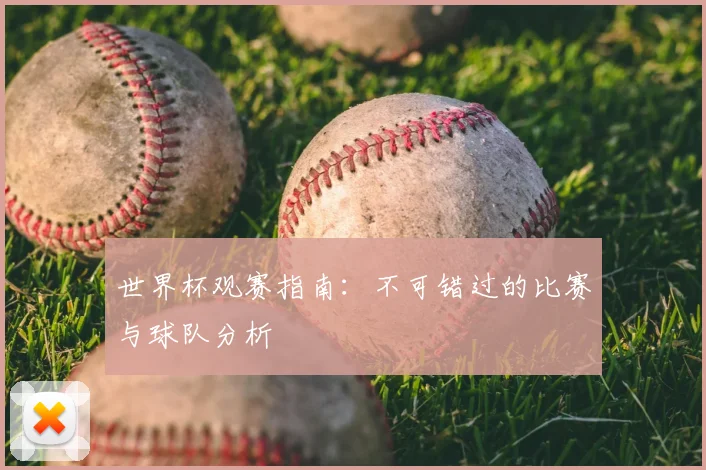 世界杯观赛指南:不可错过的比赛与球队分析