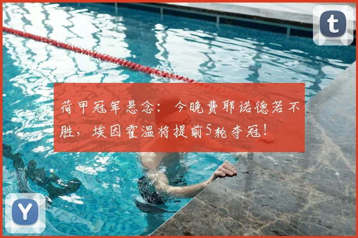 荷甲冠军悬念：今晚费耶诺德若不胜，埃因霍温将提前5轮夺冠！