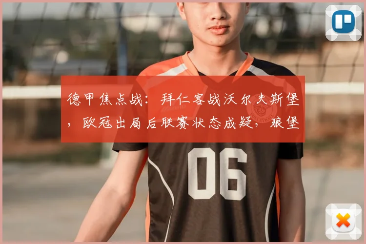 德甲焦点战:拜仁客战沃尔夫斯堡,欧冠出局后联赛状态成疑,狼堡为保级死战